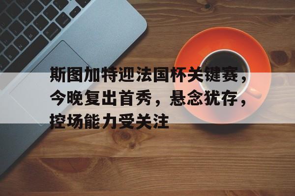 乐鱼app-斯图加特迎法国杯关键赛，今晚复出首秀，悬念犹存，控场能力受关注的简单介绍