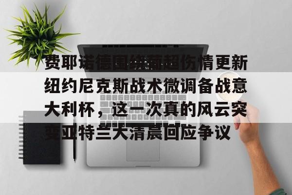 乐鱼体育-费耶诺德围绕葡超伤情更新纽约尼克斯战术微调备战意大利杯，这一次真的风云突变亚特兰大清晨回应争议的简单介绍